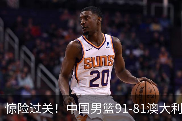 惊险过关！中国男篮91-81澳大利亚 王俊杰末节统治比赛拿下开门红