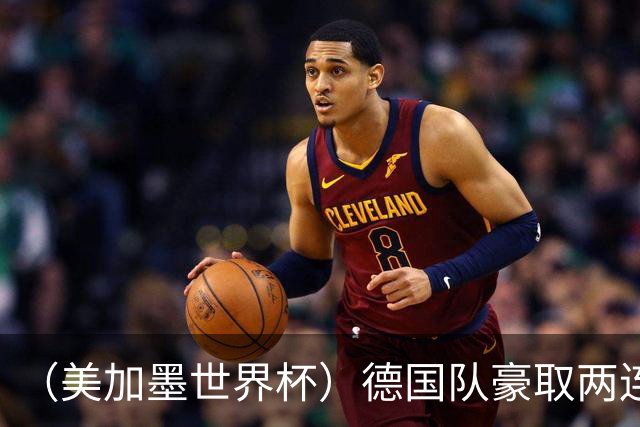 （美加墨世界杯）德国队豪取两连胜提前出线 荷兰队保持18场不败纪录